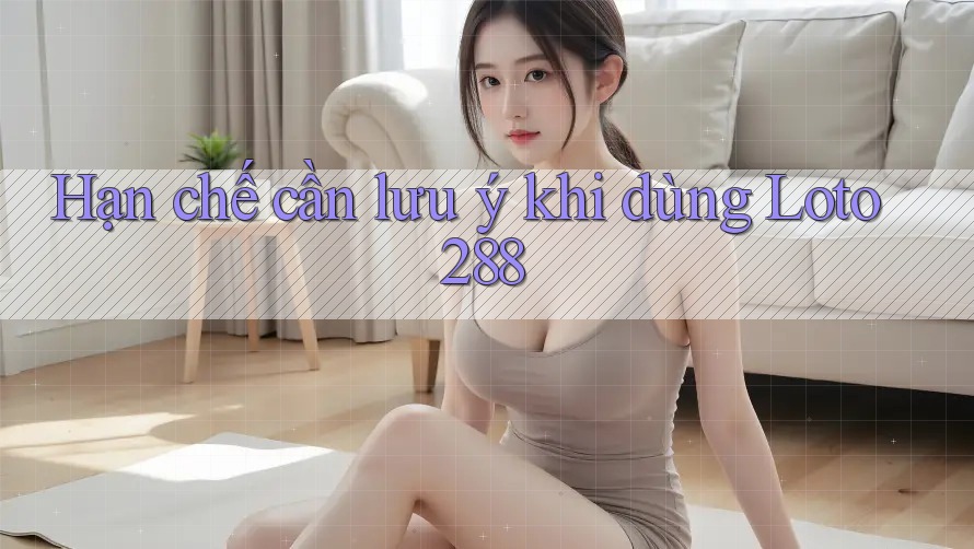 Hạn chế cần lưu ý khi dùng loto288