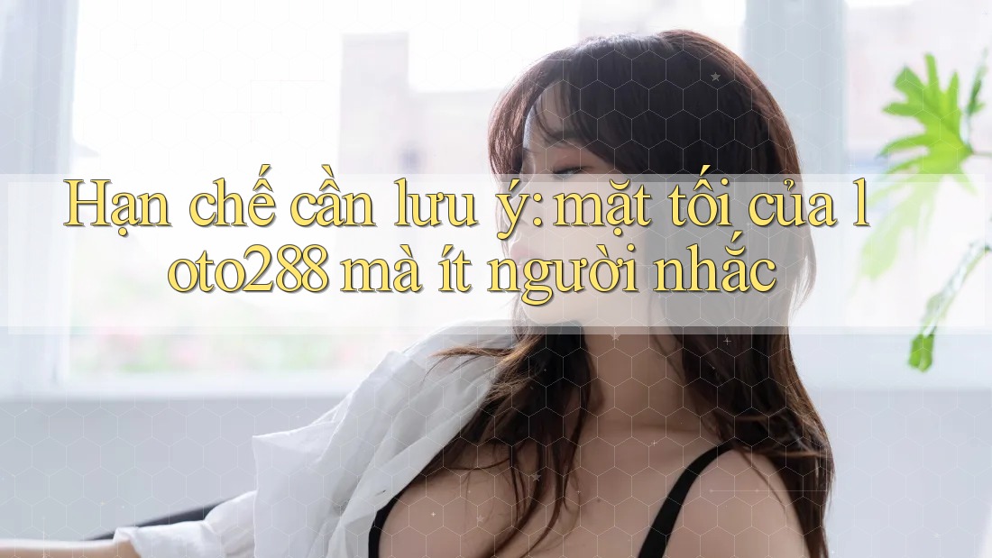 Hạn chế cần lưu ý: mặt tối của loto288 mà ít người nhắc
