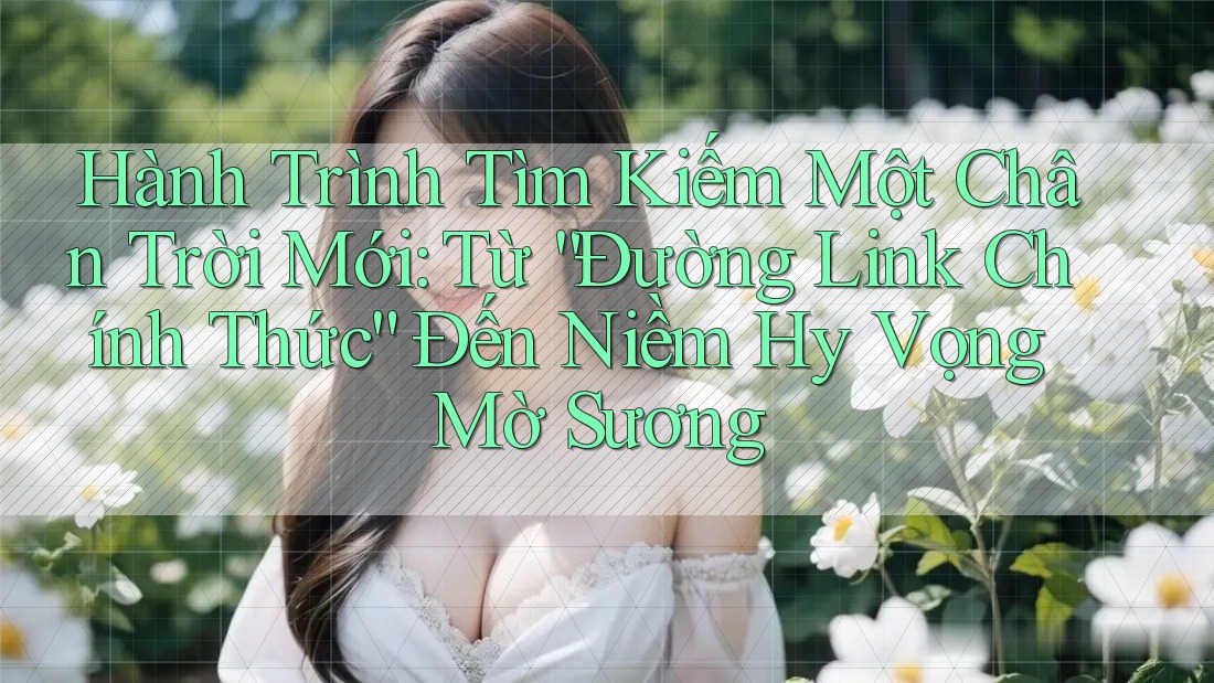 Hành Trình Tìm Kiếm Một Chân Trời Mới: Từ “Đường Link Chính Thức” Đến Niềm Hy Vọng Mờ Sương