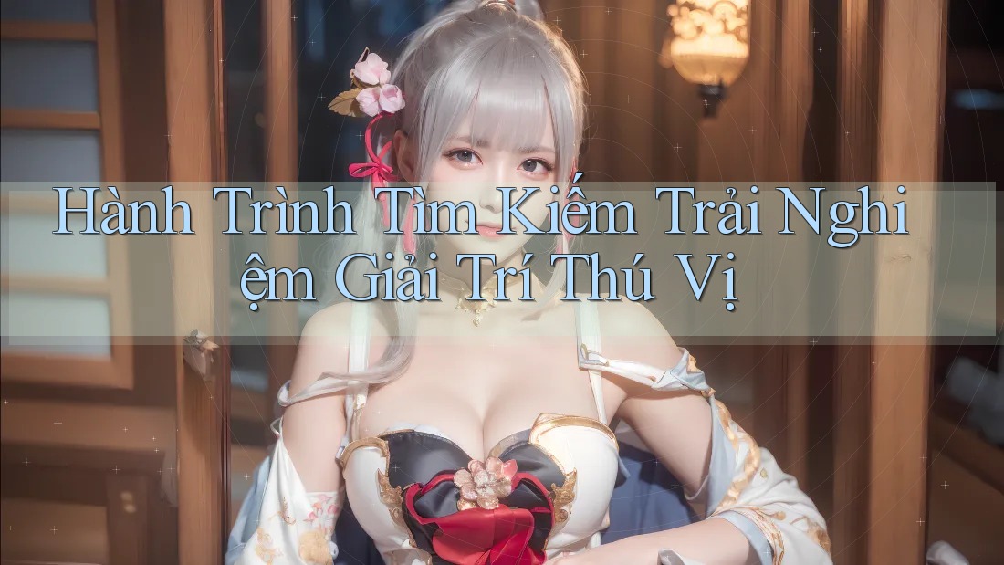 Hành Trình Tìm Kiếm Trải Nghiệm Giải Trí Thú Vị