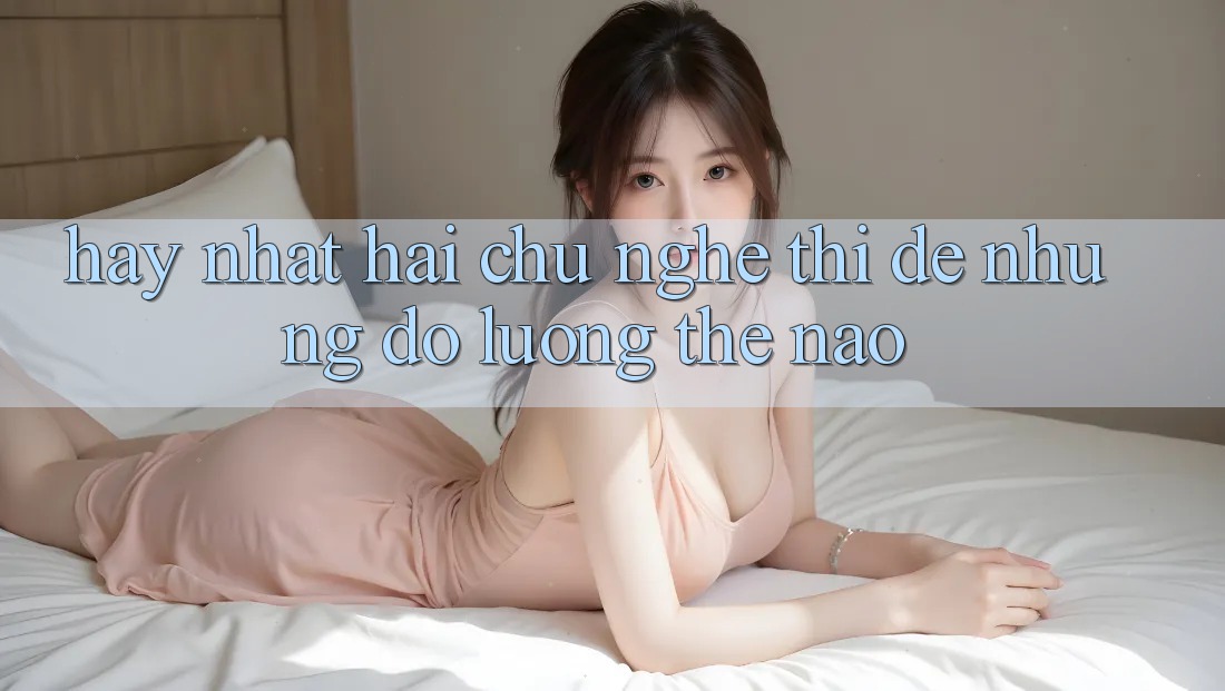 “Hay Nhất” – Hai Chữ Nghe Thì Dễ Nhưng Đo Lường Thế Nào?