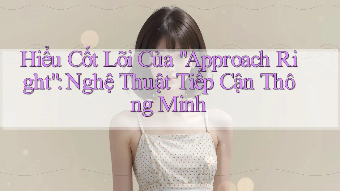Hiểu Cốt Lõi Của “Approach Right”: Nghệ Thuật Tiếp Cận Thông Minh