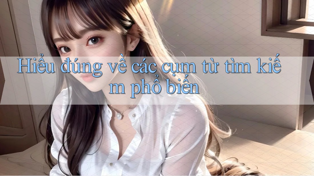 Hiểu đúng về các cụm từ tìm kiếm phổ biến