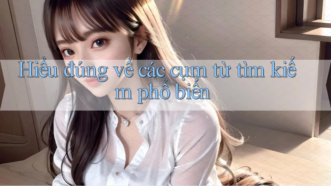 Hiểu đúng về các cụm từ tìm kiếm phổ biến Hiểu đúng về các cụm từ tìm kiếm phổ biến