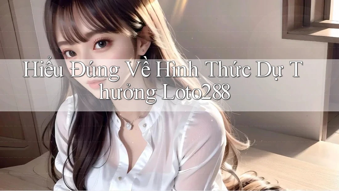 Hiểu Đúng Về Hình Thức Dự Thưởng Loto288