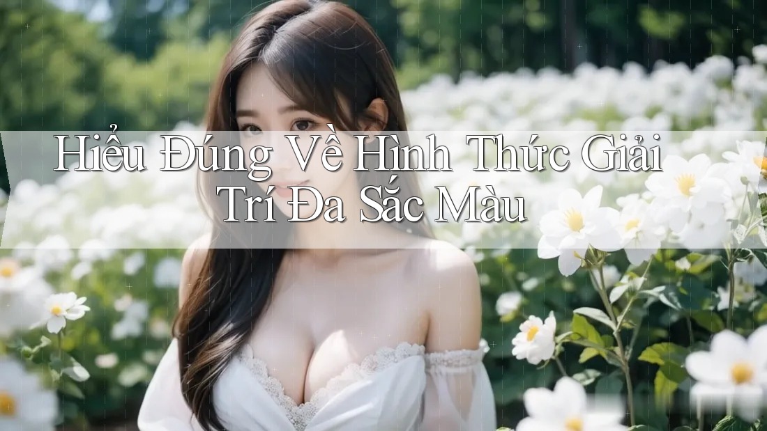 Hiểu Đúng Về Hình Thức Giải Trí Đa Sắc Màu