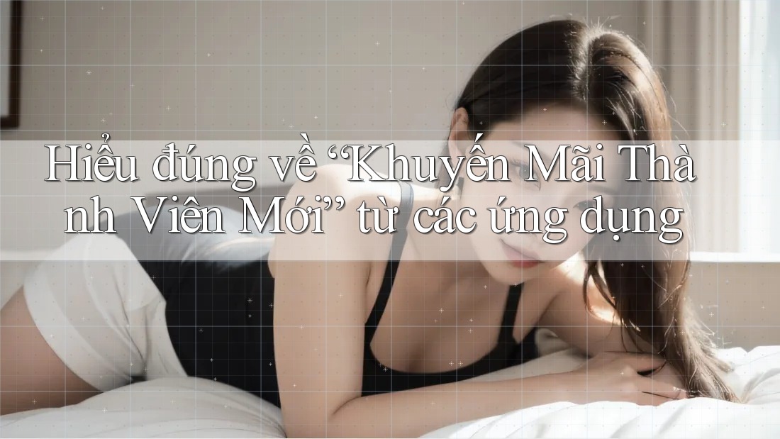 Hiểu đúng về “Khuyến Mãi Thành Viên Mới” từ các ứng dụng