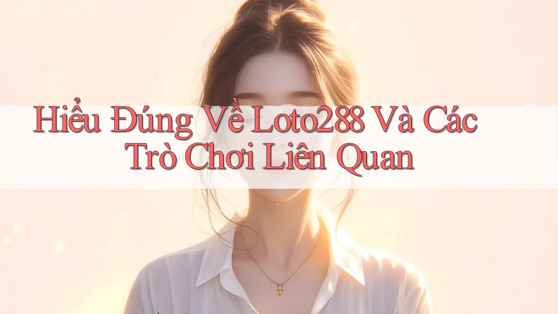 Hiểu Đúng Về Loto288 Và Các Trò Chơi Liên Quan Hiểu Đúng Về Loto288 Và Các Trò Chơi Liên Quan