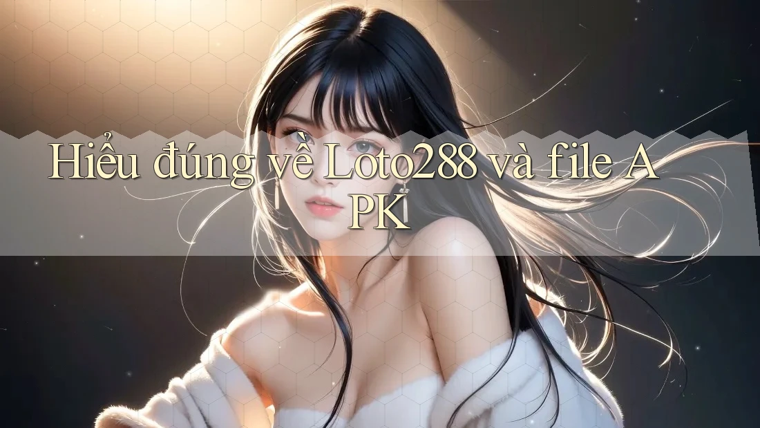 Hiểu đúng về Loto288 và file APK