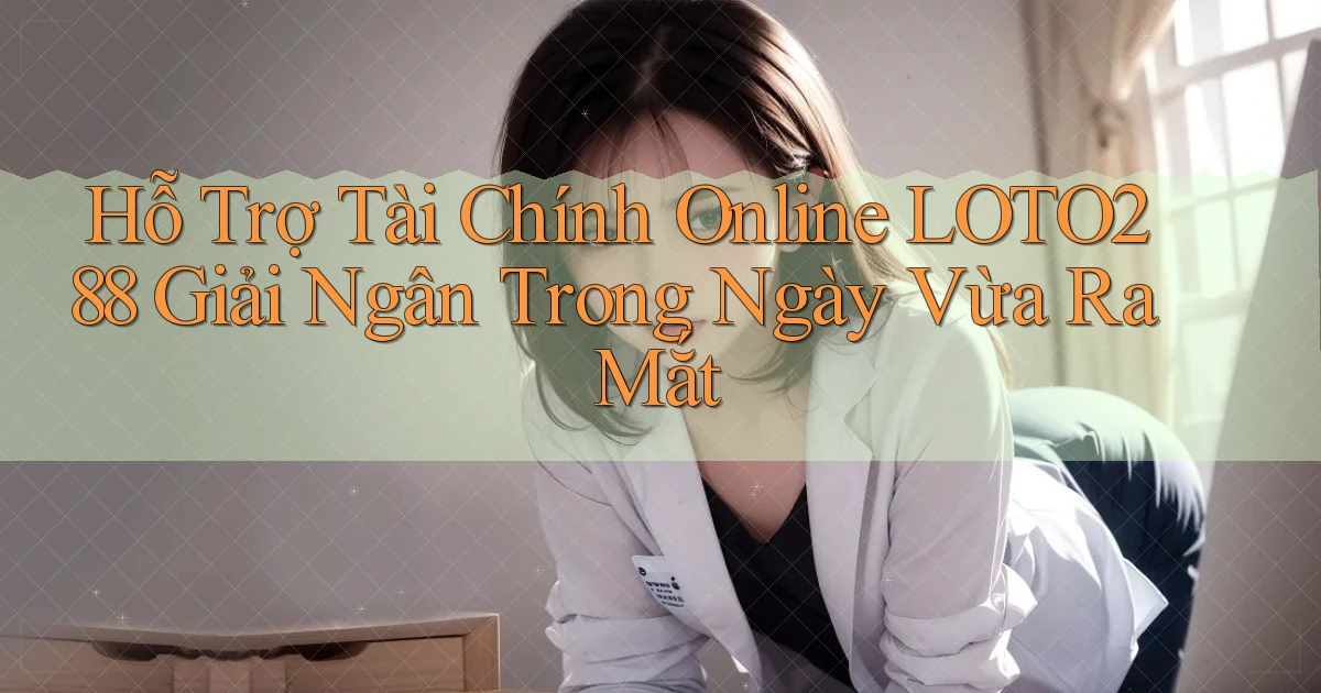 hỗ trợ tài chính online loto288 giải ngân trong ngày vừa ra mắt