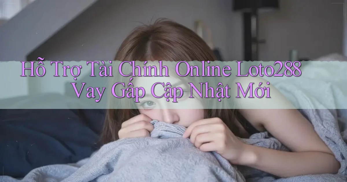hỗ trợ tài chính online loto288 vay gấp cập nhật mới