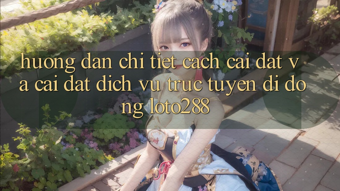 Hướng Dẫn Chi Tiết Cách Cài đặt Và Cài Đặt Dịch vụ trực tuyến di động Loto288