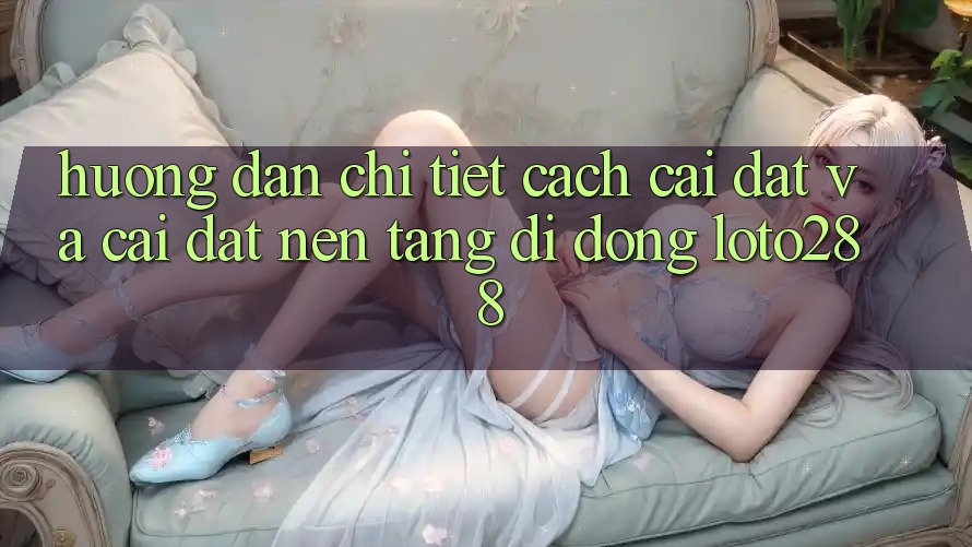Hướng Dẫn Chi Tiết Cách Cài đặt Và Cài đặt Nền tảng di động Loto288