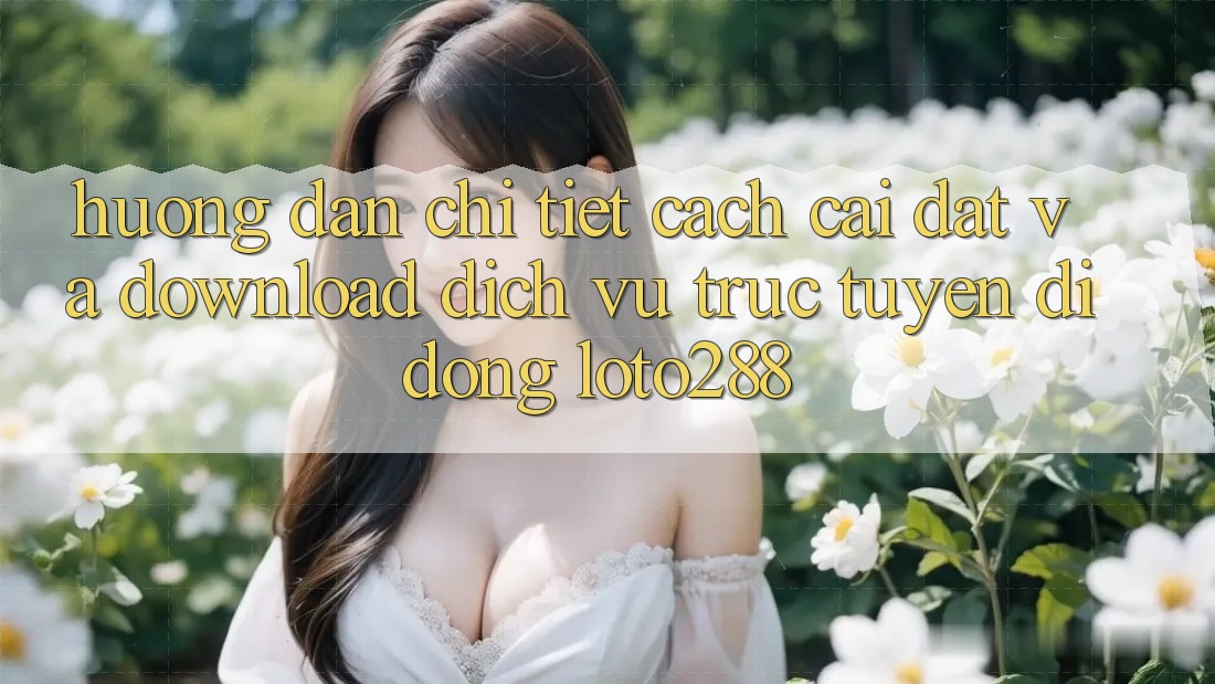 Hướng Dẫn Chi Tiết Cách Cài đặt Và Download Dịch vụ trực tuyến di động Loto288