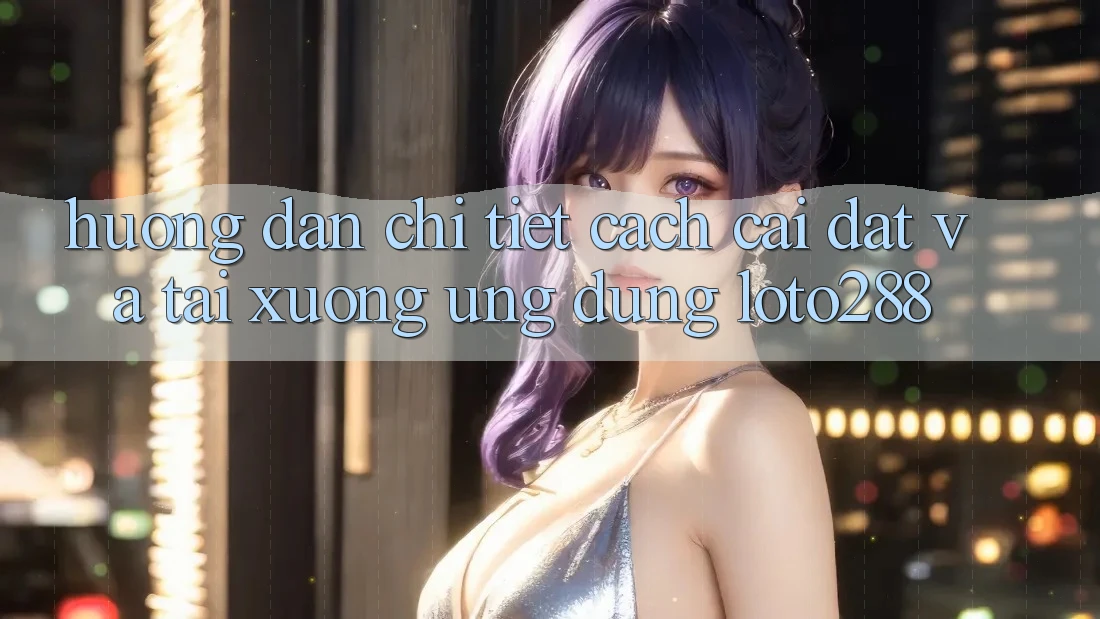 Hướng Dẫn Chi Tiết Cách Cài đặt Và Tải xuống Ứng Dụng Loto288