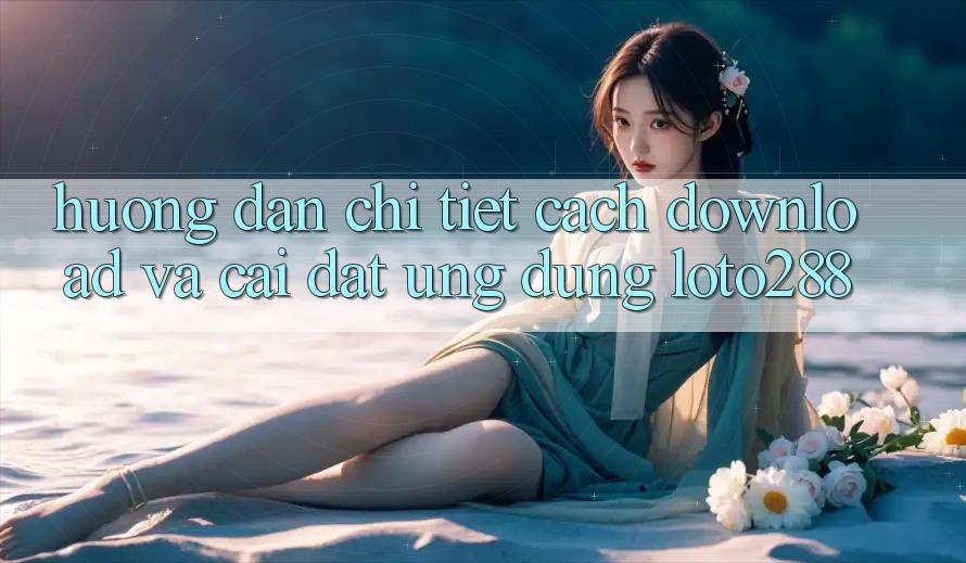 Hướng Dẫn Chi Tiết Cách Download Và Cài Đặt Ứng Dụng Loto288