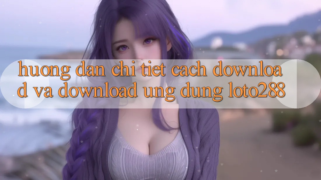 Hướng Dẫn Chi Tiết Cách Download Và Download Ứng Dụng Loto288