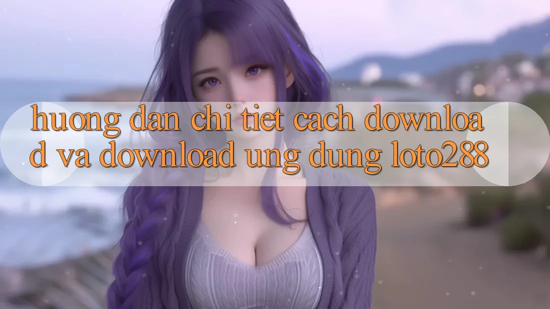 Hướng Dẫn Chi Tiết Cách Download Và Download Ứng Dụng Loto288
