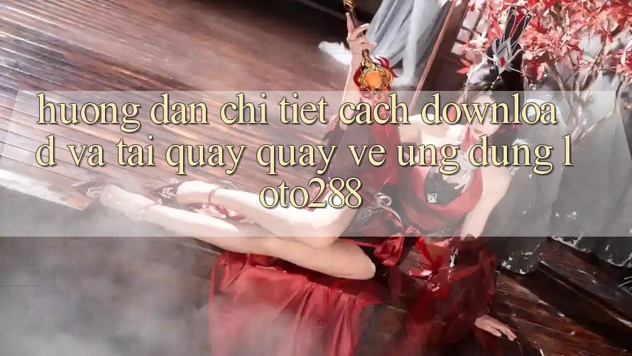Hướng Dẫn Chi Tiết Cách Download Và Tải quay quay về Ứng Dụng Loto288