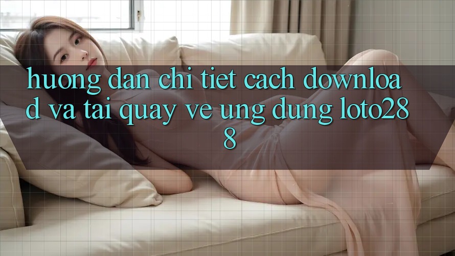 Hướng Dẫn Chi Tiết Cách Download Và Tải quay về Ứng Dụng Loto288