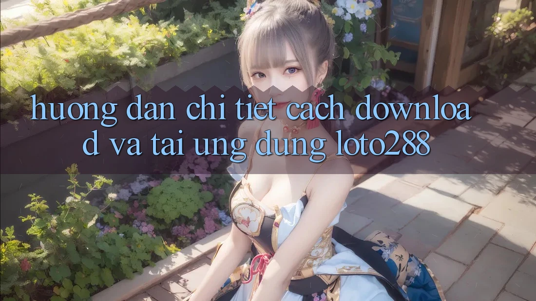 Hướng Dẫn Chi Tiết Cách Download Và Tải Ứng Dụng Loto288