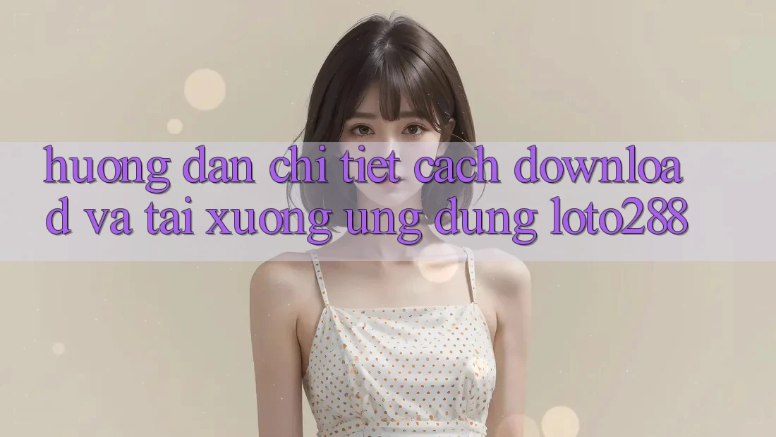 Hướng Dẫn Chi Tiết Cách Download Và Tải xuống Ứng dụng Loto288