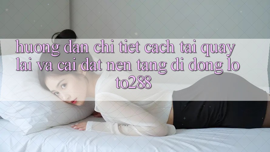 Hướng Dẫn Chi Tiết Cách Tải quay lại Và Cài Đặt Nền tảng di động Loto288