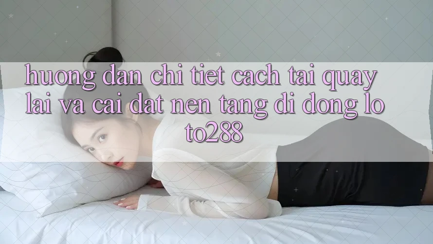Hướng Dẫn Chi Tiết Cách Tải quay lại Và Cài Đặt Nền tảng di động Loto288