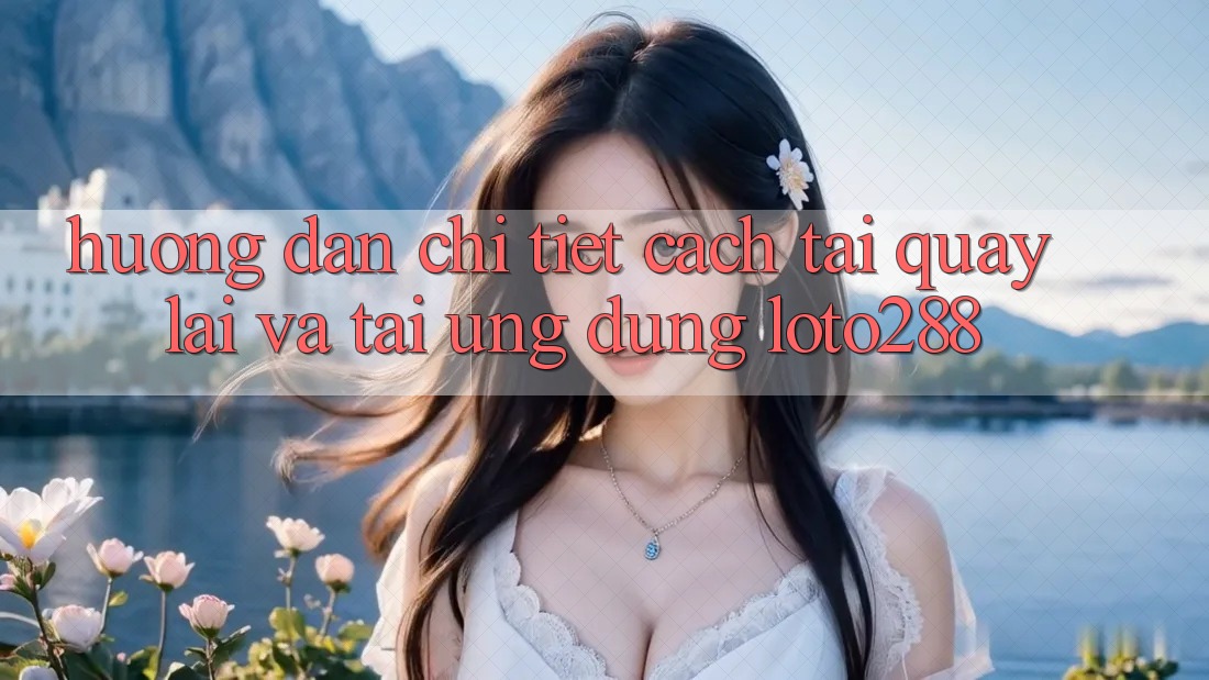 Hướng Dẫn Chi Tiết Cách Tải quay lại Và Tải Ứng Dụng Loto288