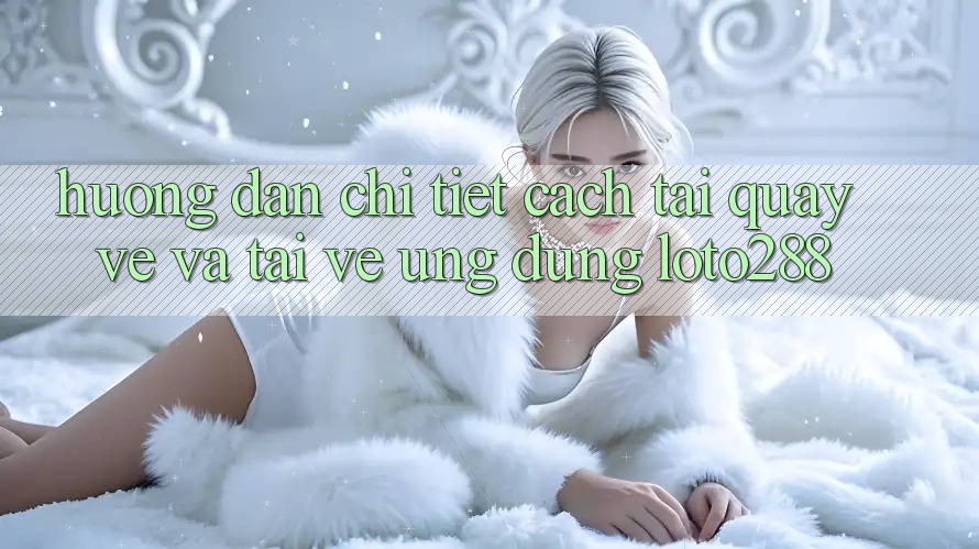 Hướng Dẫn Chi Tiết Cách Tải quay về Và Tải về Ứng Dụng Loto288