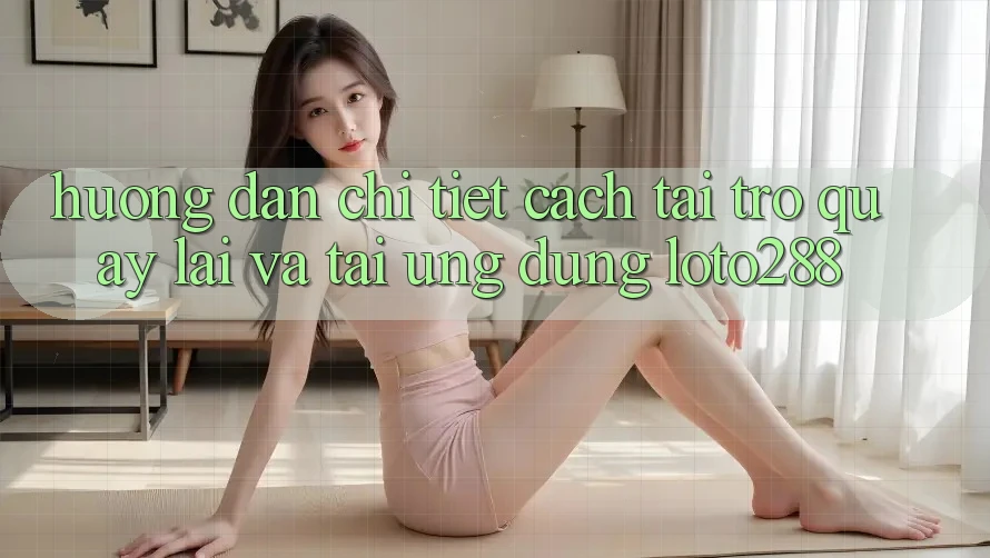 Hướng Dẫn Chi Tiết Cách Tải trở quay lại Và Tải Ứng Dụng Loto288