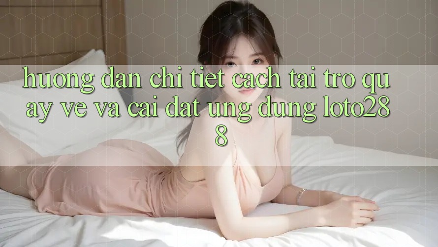 Hướng Dẫn Chi Tiết Cách Tải trở quay về Và Cài Đặt Ứng Dụng Loto288