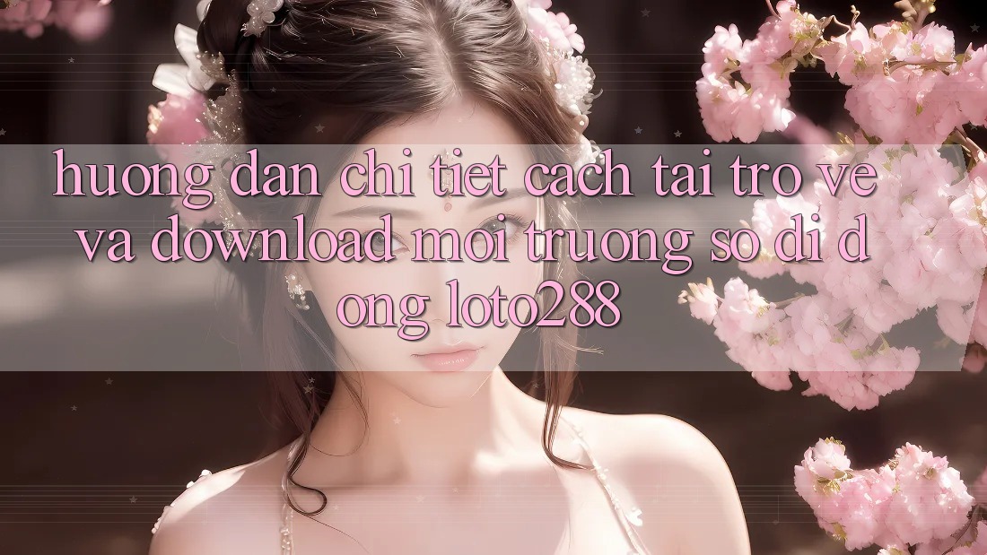 Hướng Dẫn Chi Tiết Cách Tải trở về Và Download Môi trường số di động Loto288