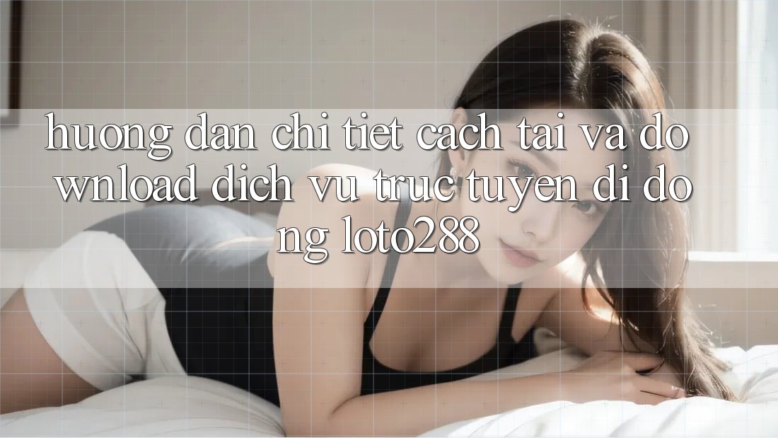 Hướng Dẫn Chi Tiết Cách Tải Và Download Dịch vụ trực tuyến di động Loto288