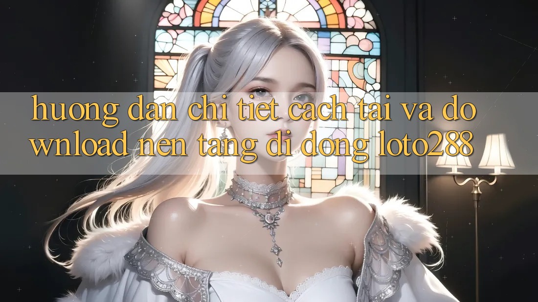 Hướng Dẫn Chi Tiết Cách Tải Và Download Nền tảng di động Loto288