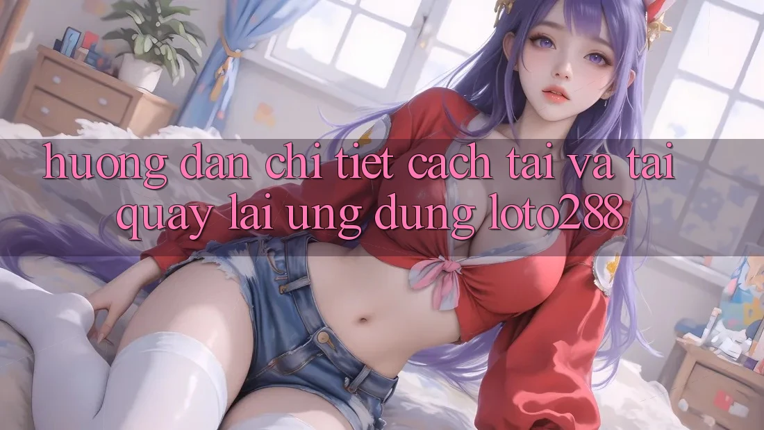 Hướng Dẫn Chi Tiết Cách Tải Và Tải quay lại Ứng Dụng Loto288