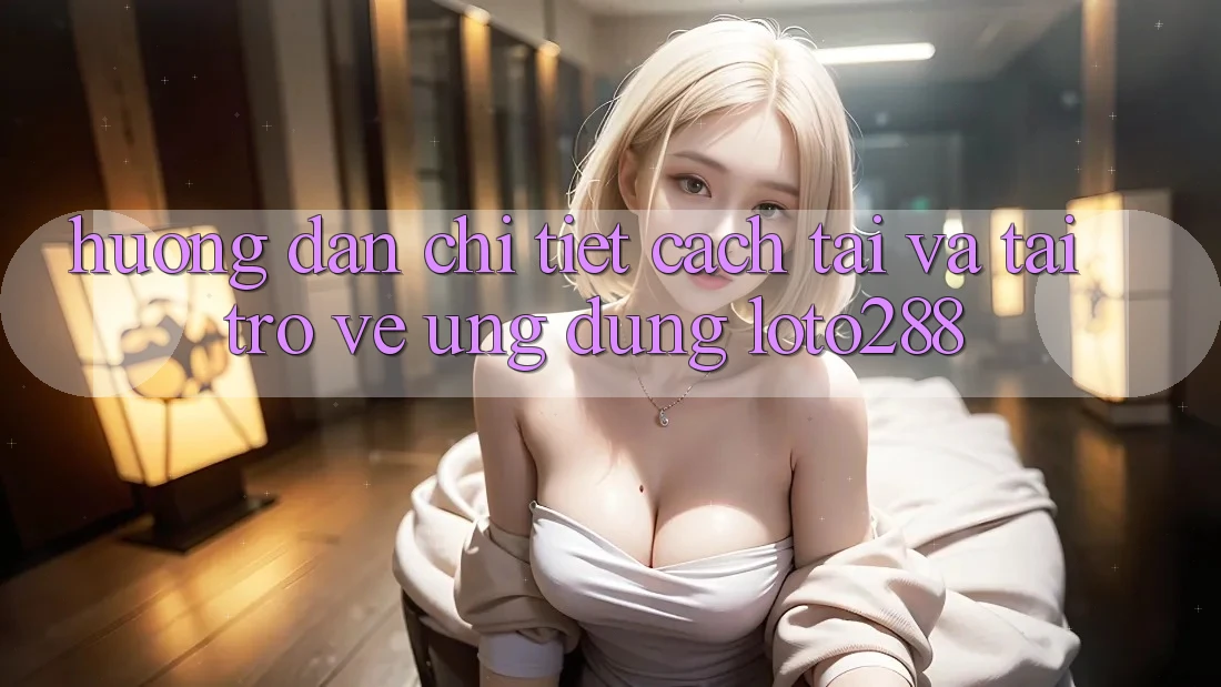 Hướng Dẫn Chi Tiết Cách Tải Và Tải trở về Ứng Dụng Loto288