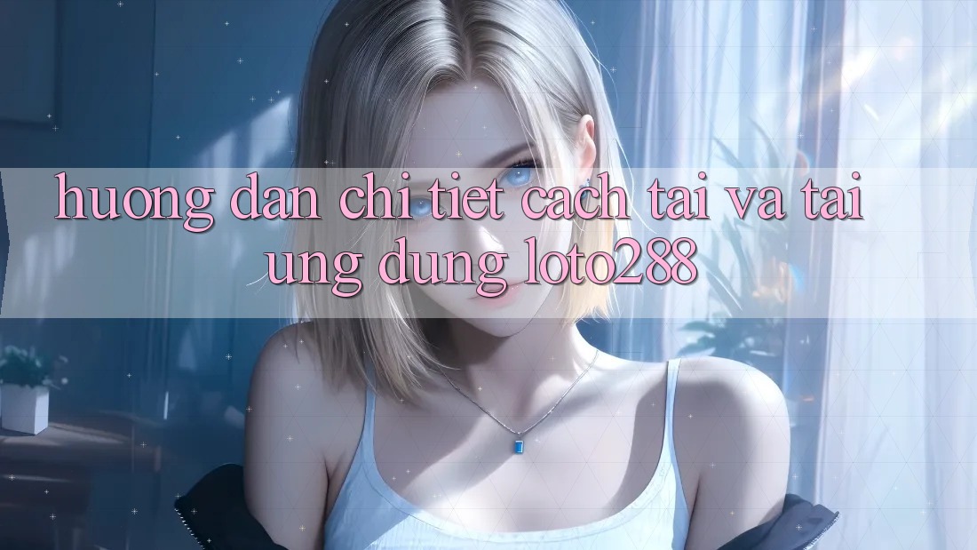 Hướng dẫn Chi Tiết Cách Tải Và Tải Ứng Dụng Loto288