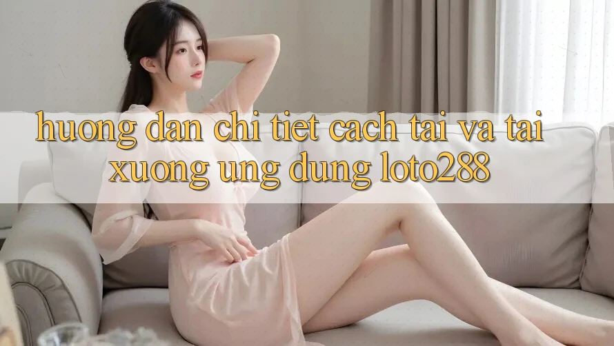 Hướng dẫn Chi Tiết Cách Tải Và Tải xuống Ứng Dụng Loto288
