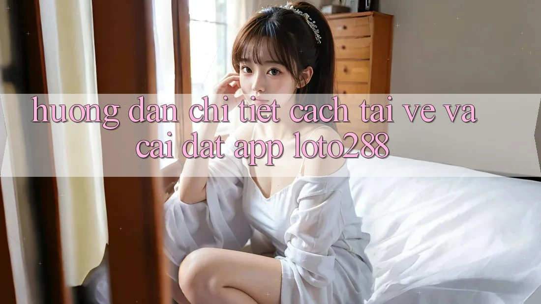 Hướng Dẫn Chi Tiết Cách Tải về Và Cài Đặt App Loto288
