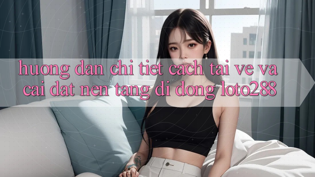 Hướng Dẫn Chi Tiết Cách Tải về Và Cài Đặt Nền tảng di động Loto288