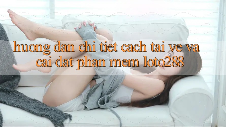 Hướng dẫn Chi Tiết Cách Tải về Và Cài Đặt Phần mềm Loto288