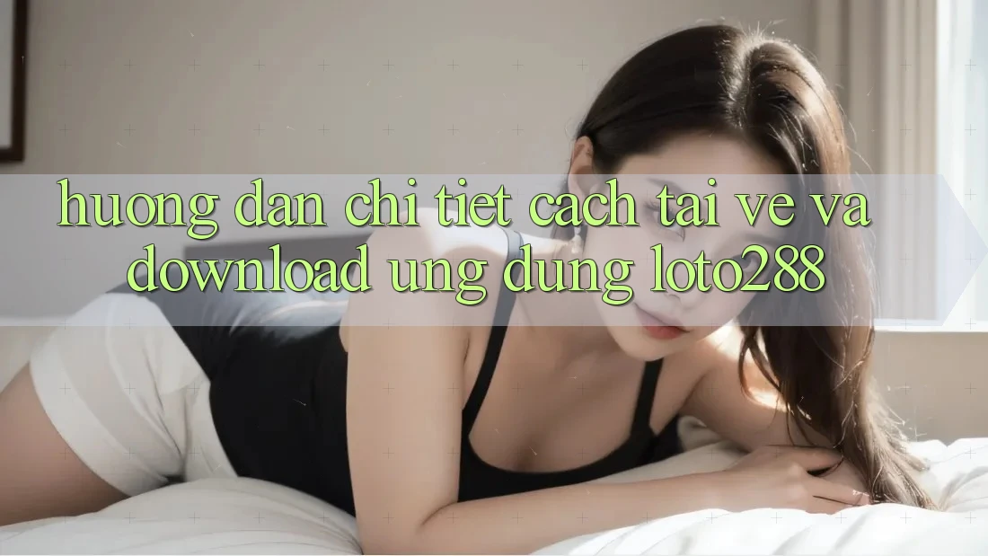 Hướng Dẫn Chi Tiết Cách Tải về Và Download Ứng Dụng Loto288