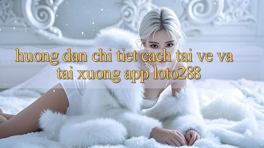 Hướng Dẫn Chi Tiết Cách Tải về Và Tải xuống App Loto288