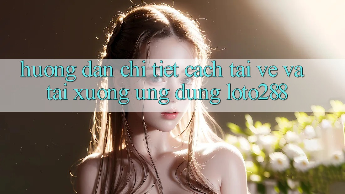 Hướng Dẫn Chi Tiết Cách Tải về Và Tải xuống Ứng Dụng Loto288