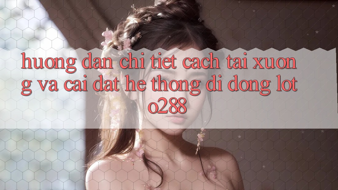 Hướng Dẫn Chi Tiết Cách Tải xuống Và Cài Đặt Hệ thống di động Loto288