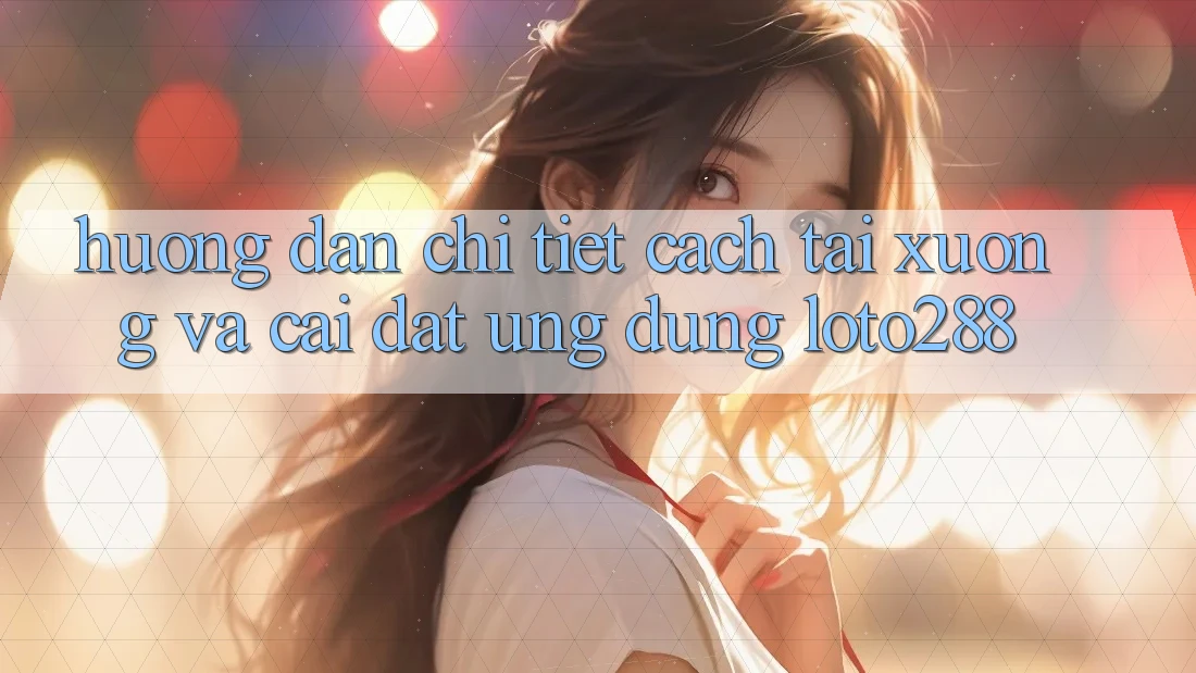 Hướng Dẫn Chi Tiết Cách Tải xuống Và Cài Đặt Ứng Dụng Loto288