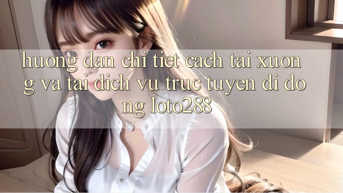 Hướng Dẫn Chi Tiết Cách Tải xuống Và Tải Dịch vụ trực tuyến di động Loto288