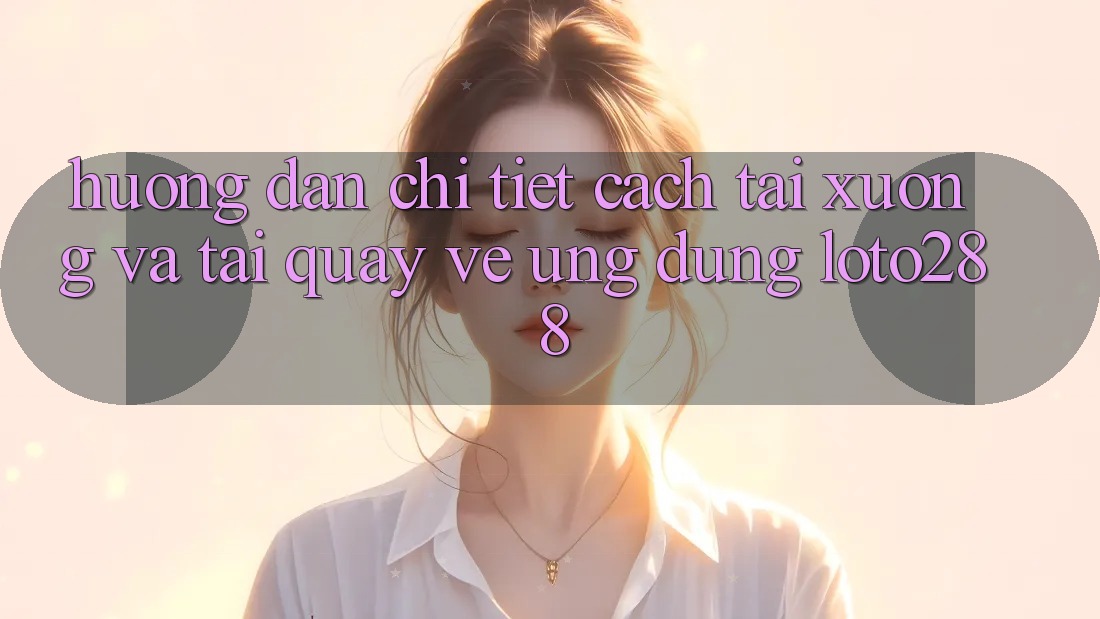 Hướng Dẫn Chi Tiết Cách Tải xuống Và Tải quay về Ứng Dụng Loto288