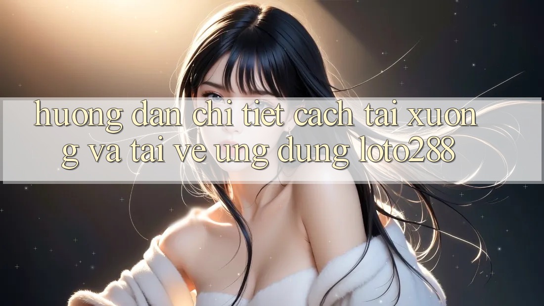 Hướng Dẫn Chi Tiết Cách Tải xuống Và Tải về Ứng Dụng Loto288